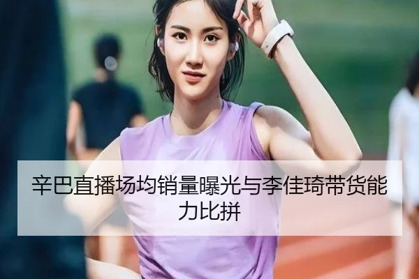 辛巴直播场均销量曝光与李佳琦带货能力比拼